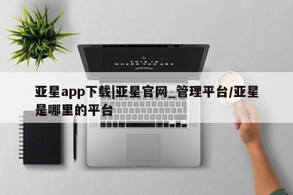 亚星手机版app 亚星_官网亚星app下载|亚星官网_管理平台/亚星是哪里的平台