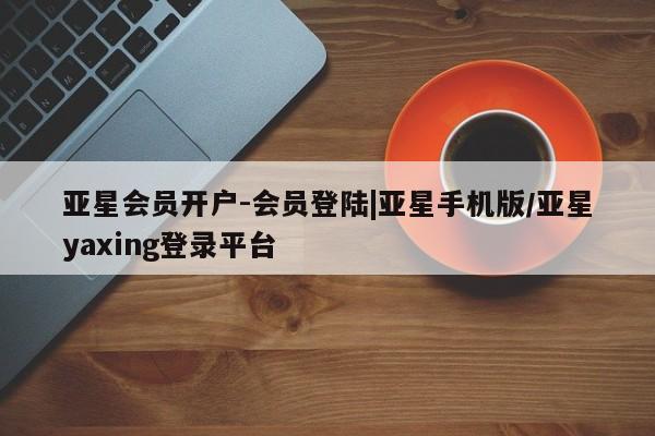 亚星手机版app 亚星_官网亚星会员开户-会员登陆|亚星手机版/亚星yaxing登录平台