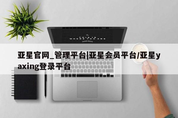 亚星手机版app 亚星_官网亚星官网_管理平台|亚星会员平台/亚星yaxing登录平台