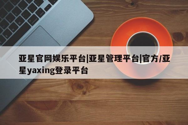 亚星手机版app 亚星_官网亚星官网娱乐平台|亚星管理平台|官方/亚星yaxing登录平台