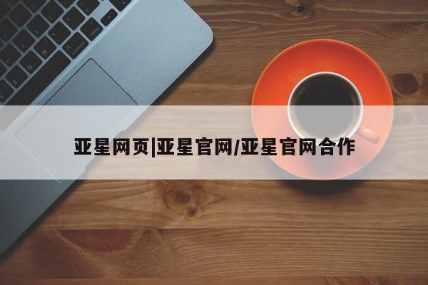 亚星手机版app 亚星_官网亚星网页|亚星官网/亚星官网合作