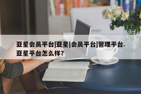 亚星手机版app 亚星_官网亚星会员平台|亚星|会员平台|管理平台.亚星平台怎么样？