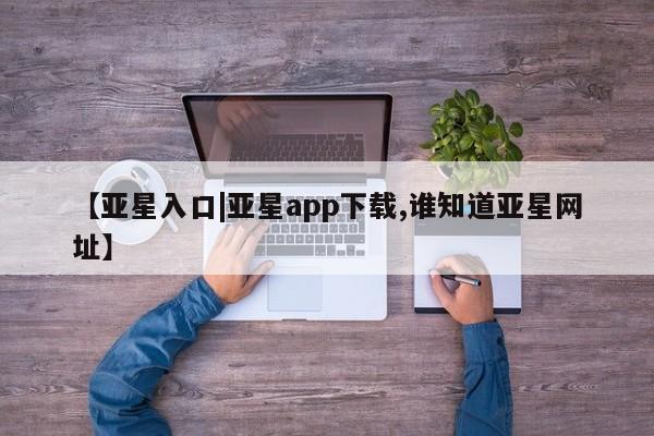 亚星手机版app 亚星_官网【亚星入口|亚星app下载,谁知道亚星网址】